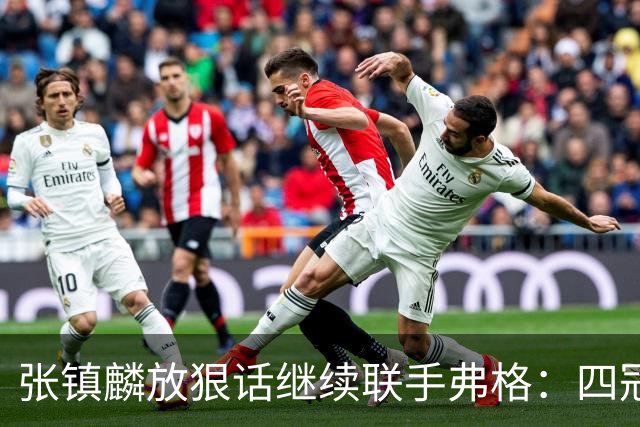 张镇麟放狠话继续联手弗格：四冠只是开始想要拿更多！两人关系不止是抱大腿